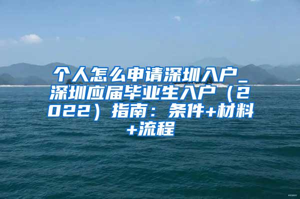 个人怎么申请深圳入户_深圳应届毕业生入户（2022）指南：条件+材料+流程