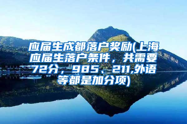 应届生成都落户奖励(上海应届生落户条件，共需要72分，985、211,外语等都是加分项)