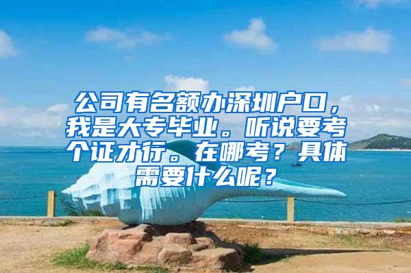 公司有名额办深圳户口，我是大专毕业。听说要考个证才行。在哪考？具体需要什么呢？