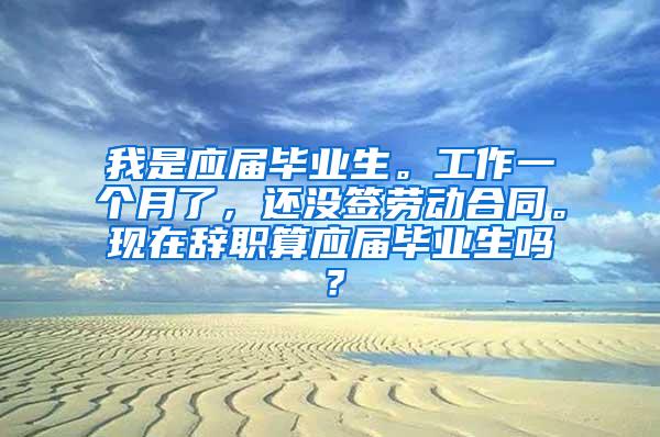 我是应届毕业生。工作一个月了，还没签劳动合同。现在辞职算应届毕业生吗？