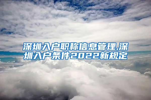 深圳入户职称信息管理,深圳入户条件2022新规定