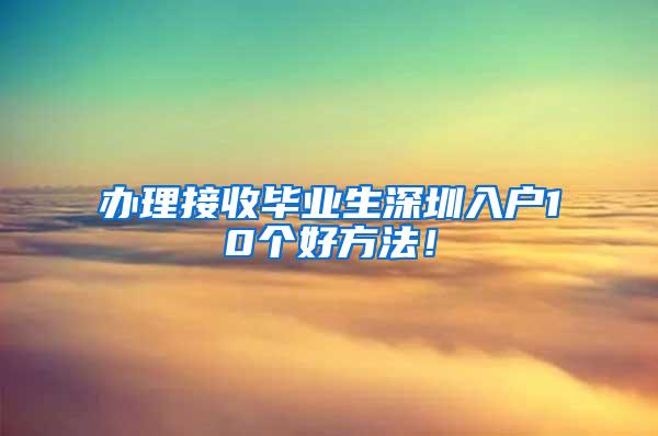 办理接收毕业生深圳入户10个好方法！