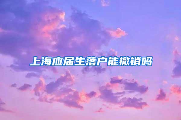 上海应届生落户能撤销吗