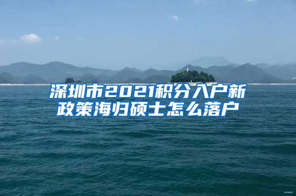 深圳市2021积分入户新政策海归硕士怎么落户