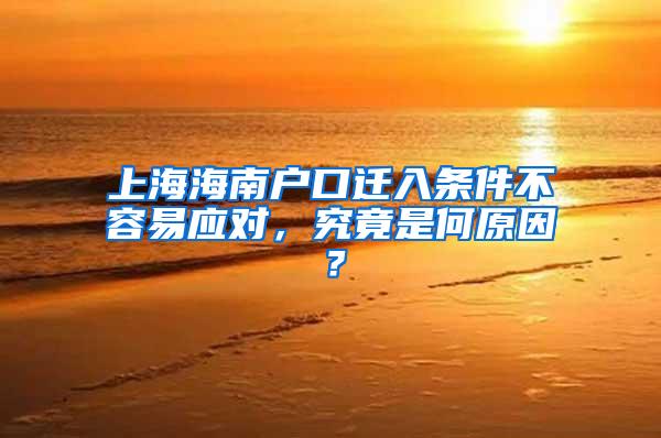 上海海南户口迁入条件不容易应对，究竟是何原因？