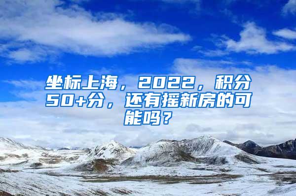 坐标上海，2022，积分50+分，还有摇新房的可能吗？