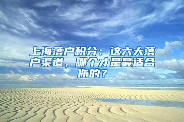 上海落户积分：这六大落户渠道，哪个才是最适合你的？