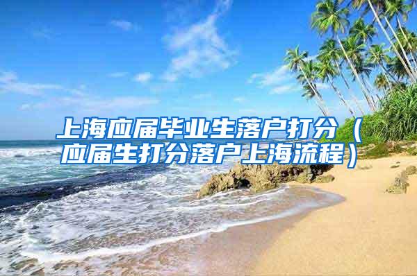 上海应届毕业生落户打分（应届生打分落户上海流程）