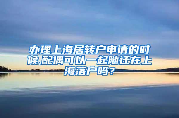 办理上海居转户申请的时候,配偶可以一起随迁在上海落户吗？