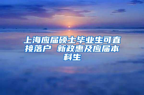 上海应届硕士毕业生可直接落户 新政惠及应届本科生