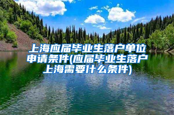 上海应届毕业生落户单位申请条件(应届毕业生落户上海需要什么条件)