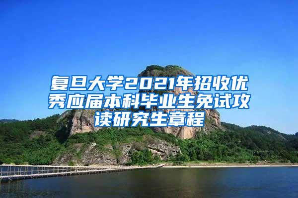 复旦大学2021年招收优秀应届本科毕业生免试攻读研究生章程