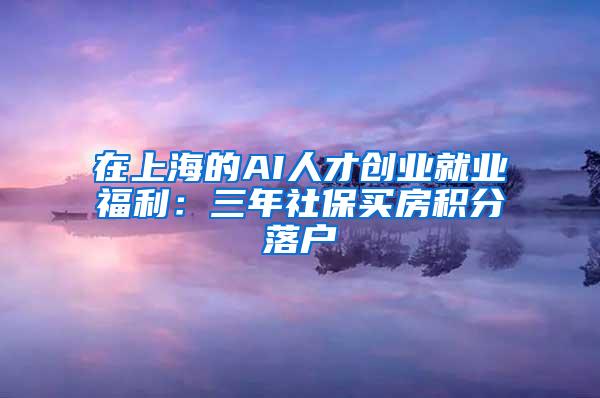 在上海的AI人才创业就业福利：三年社保买房积分落户