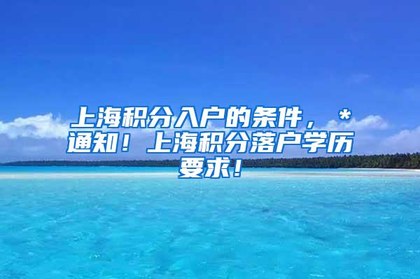 上海积分入户的条件，＊通知！上海积分落户学历要求！