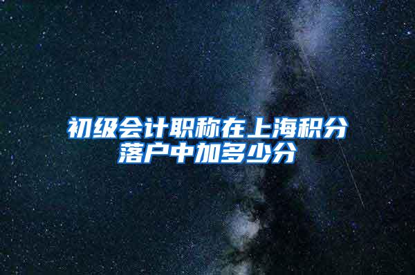 初级会计职称在上海积分落户中加多少分