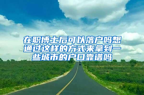 在职博士后可以落户吗想通过这样的方式来拿到一些城市的户口靠谱吗