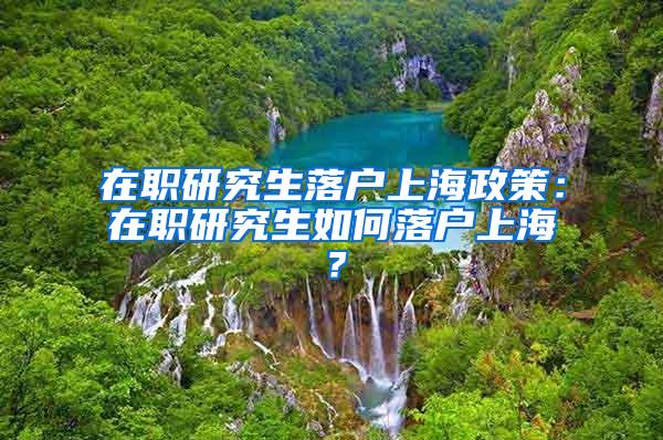 在职研究生落户上海政策：在职研究生如何落户上海？