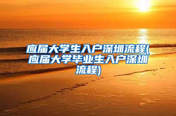 应届大学生入户深圳流程(应届大学毕业生入户深圳流程)