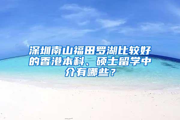 深圳南山福田罗湖比较好的香港本科、硕士留学中介有哪些？