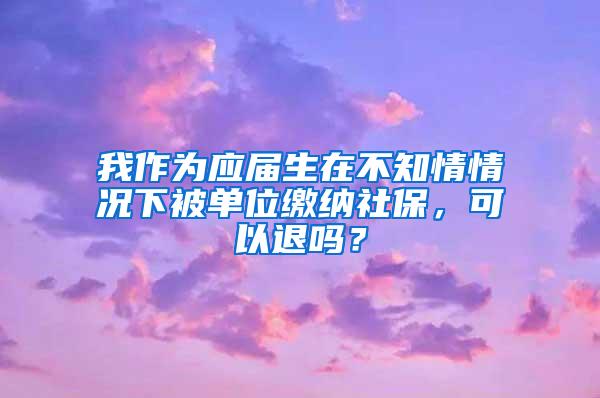 我作为应届生在不知情情况下被单位缴纳社保，可以退吗？