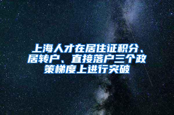 上海人才在居住证积分、居转户、直接落户三个政策梯度上进行突破