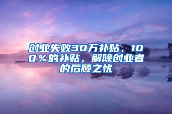 创业失败30万补贴，100％的补贴，解除创业者的后顾之忧