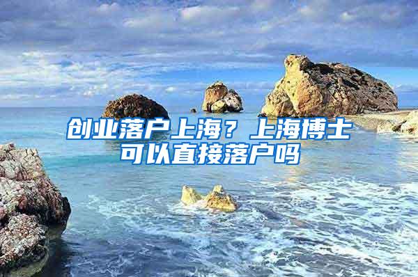 创业落户上海？上海博士可以直接落户吗