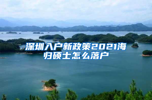 深圳入户新政策2021海归硕士怎么落户