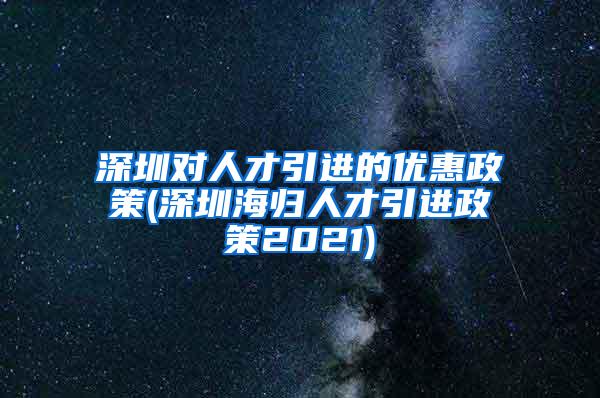 深圳对人才引进的优惠政策(深圳海归人才引进政策2021)