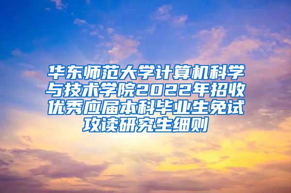 华东师范大学计算机科学与技术学院2022年招收优秀应届本科毕业生免试攻读研究生细则