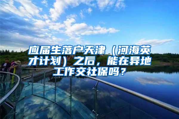 应届生落户天津（河海英才计划）之后，能在异地工作交社保吗？