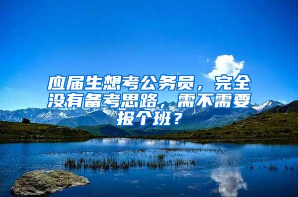 应届生想考公务员，完全没有备考思路，需不需要报个班？