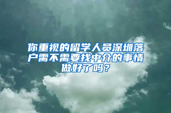 你重视的留学人员深圳落户需不需要找中介的事情做好了吗？