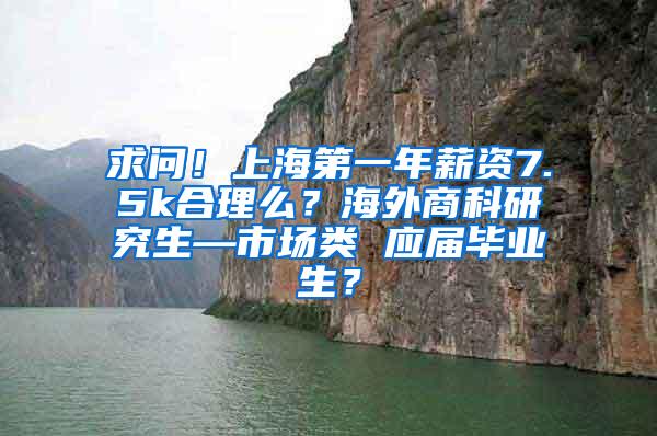 求问！上海第一年薪资7.5k合理么？海外商科研究生—市场类 应届毕业生？