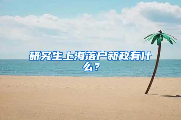 研究生上海落户新政有什么？