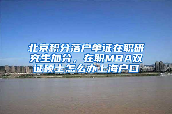 北京积分落户单证在职研究生加分，在职MBA双证硕士怎么办上海户口