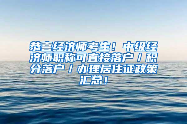 恭喜经济师考生！中级经济师职称可直接落户／积分落户／办理居住证政策汇总！