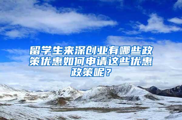 留学生来深创业有哪些政策优惠如何申请这些优惠政策呢？