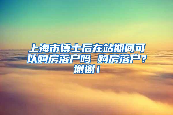 上海市博士后在站期间可以购房落户吗 购房落户？谢谢！