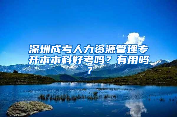 深圳成考人力资源管理专升本本科好考吗？有用吗？