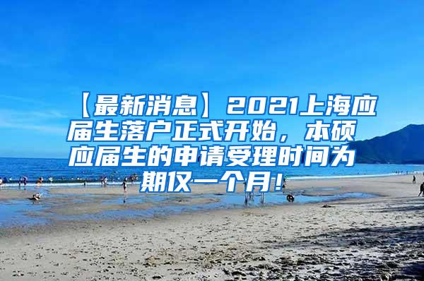 【最新消息】2021上海应届生落户正式开始，本硕应届生的申请受理时间为期仅一个月！