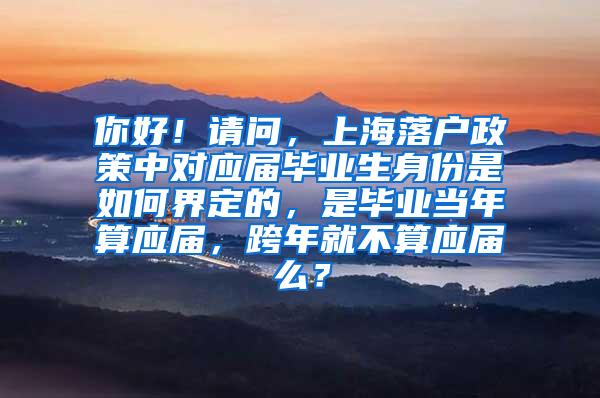 你好！请问，上海落户政策中对应届毕业生身份是如何界定的，是毕业当年算应届，跨年就不算应届么？