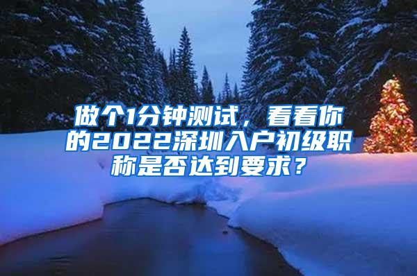 做个1分钟测试，看看你的2022深圳入户初级职称是否达到要求？