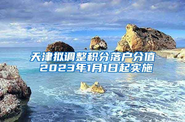 天津拟调整积分落户分值 2023年1月1日起实施