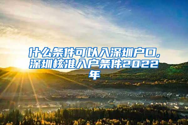 什么条件可以入深圳户口,深圳核准入户条件2022年