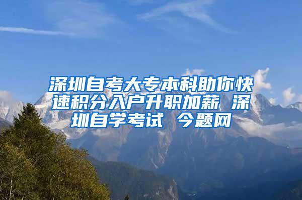 深圳自考大专本科助你快速积分入户升职加薪 深圳自学考试 今题网