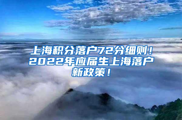 上海积分落户72分细则！2022年应届生上海落户新政策！