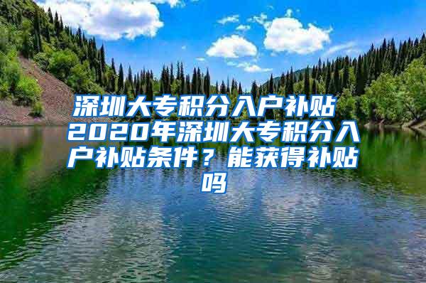 深圳大专积分入户补贴 2020年深圳大专积分入户补贴条件？能获得补贴吗