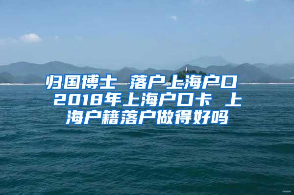 归国博士 落户上海户口 2018年上海户口卡 上海户籍落户做得好吗