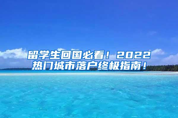 留学生回国必看！2022热门城市落户终极指南！